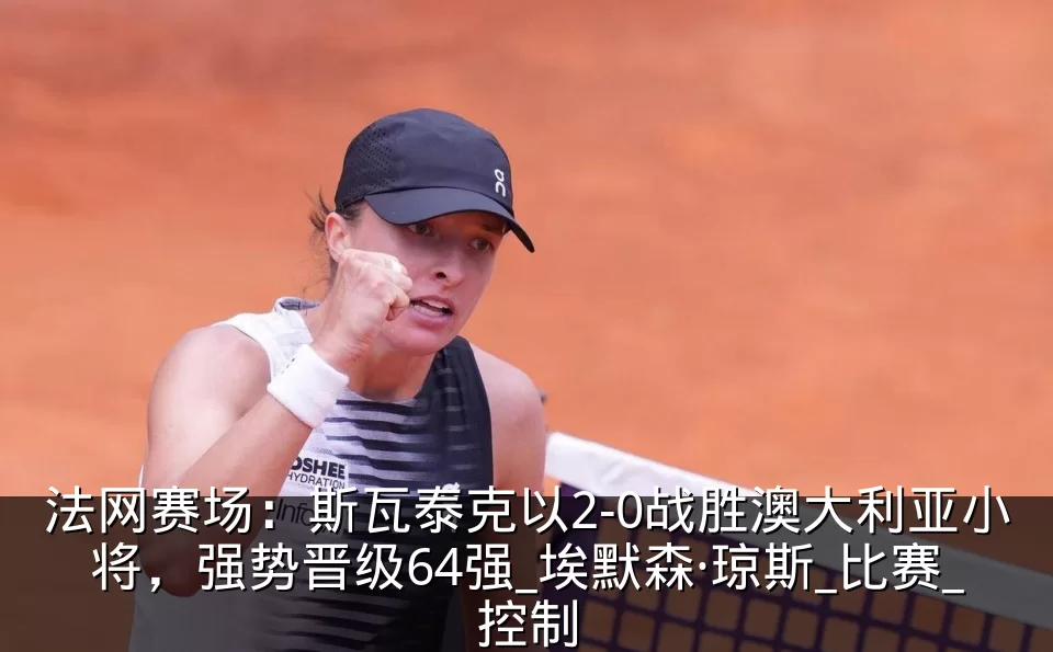 法网赛场:斯瓦泰克以2-0战胜澳大利亚小将,强势晋级64强_埃默森·琼斯_比赛_控制