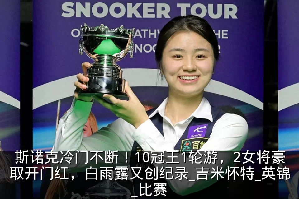 斯诺克冷门不断!10冠王1轮游,2女将豪取开门红,白雨露又创纪录_吉米怀特_英锦_比赛