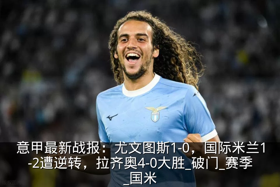 意甲最新战报:尤文图斯1-0,国际米兰1-2遭逆转,拉齐奥4-0大胜_破门_赛季_国米