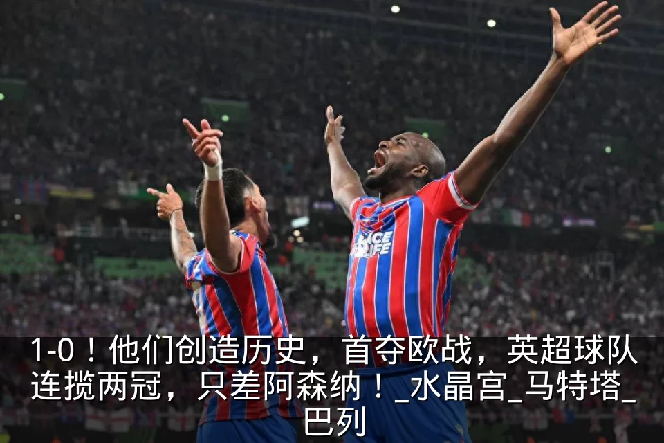 1-0!他们创造历史,首夺欧战,英超球队连揽两冠,只差阿森纳!_水晶宫_马特塔_巴列