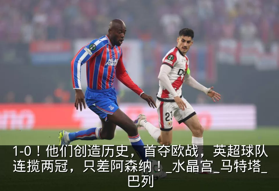 1-0！他们创造历史，首夺欧战，英超球队连揽两冠，只差阿森纳！_水晶宫_马特塔_巴列