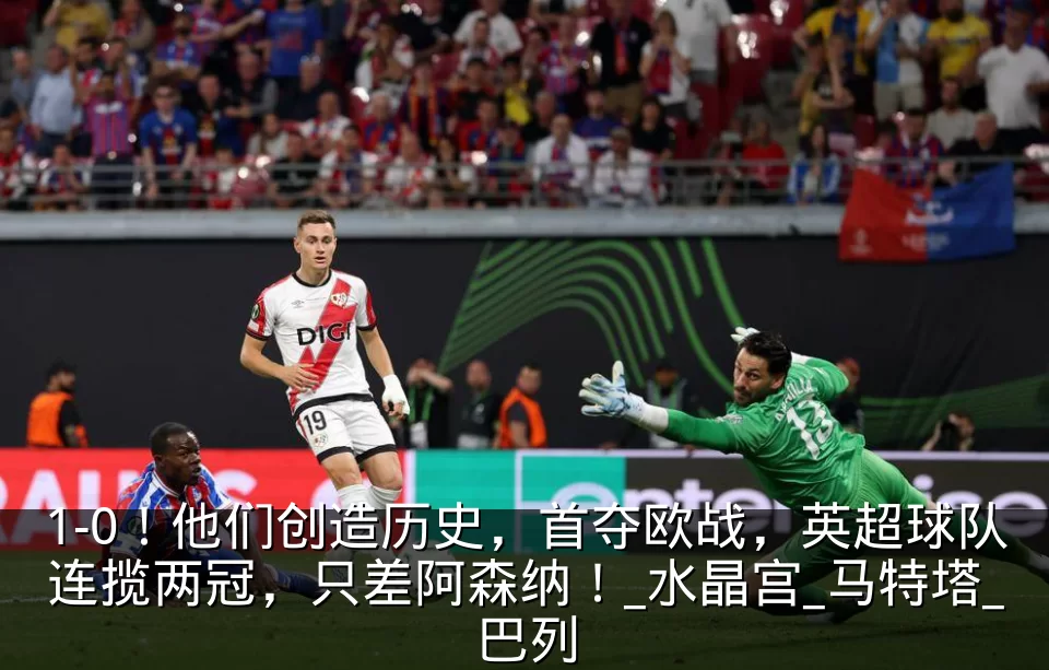 1-0！他们创造历史，首夺欧战，英超球队连揽两冠，只差阿森纳！_水晶宫_马特塔_巴列