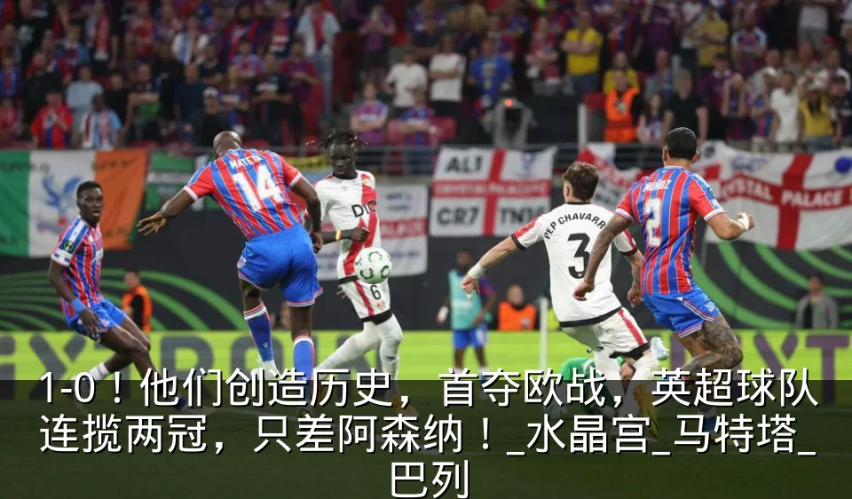 1-0！他们创造历史，首夺欧战，英超球队连揽两冠，只差阿森纳！_水晶宫_马特塔_巴列