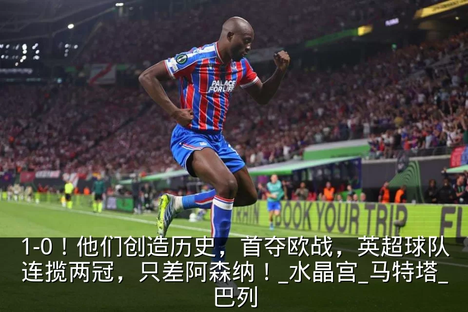 1-0！他们创造历史，首夺欧战，英超球队连揽两冠，只差阿森纳！_水晶宫_马特塔_巴列