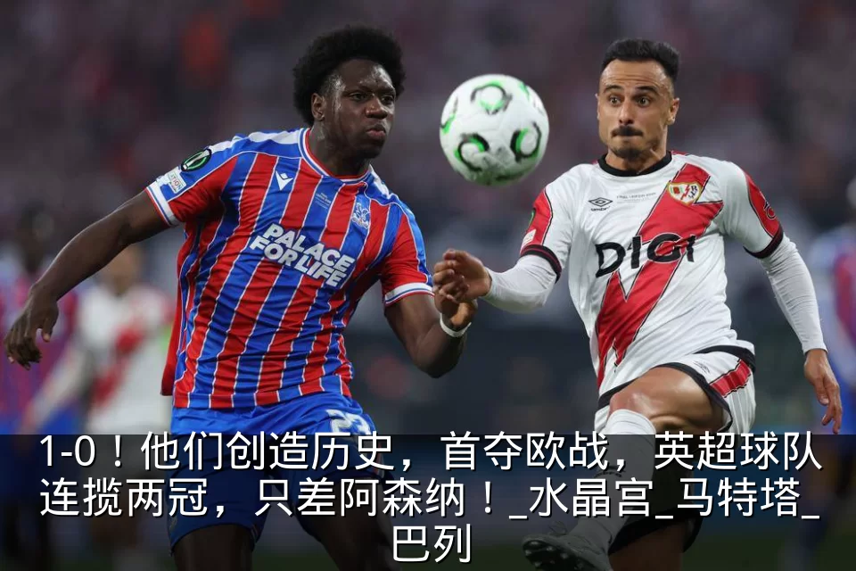 1-0！他们创造历史，首夺欧战，英超球队连揽两冠，只差阿森纳！_水晶宫_马特塔_巴列