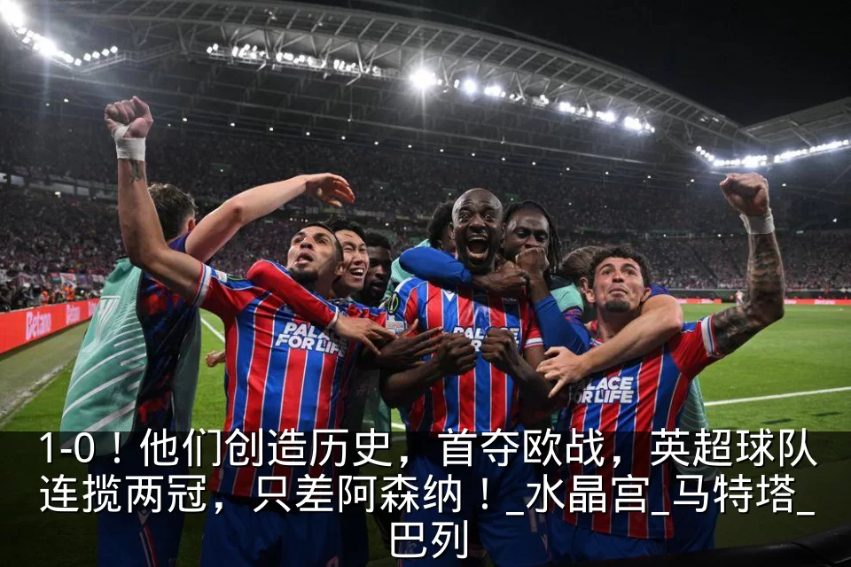 1-0！他们创造历史，首夺欧战，英超球队连揽两冠，只差阿森纳！_水晶宫_马特塔_巴列
