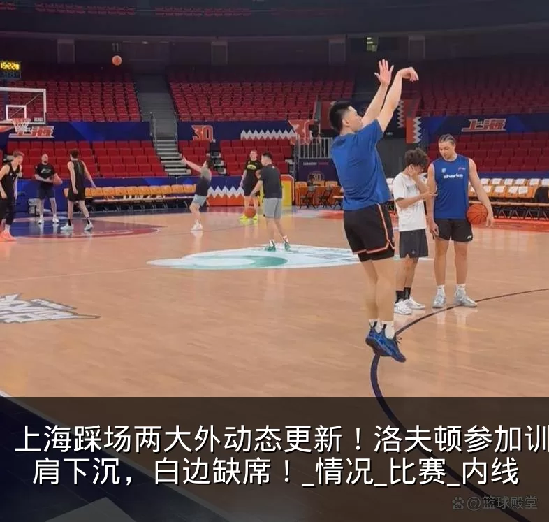 上海踩场两大外动态更新！洛夫顿参加训练右肩下沉，白边缺席！_情况_比赛_内线