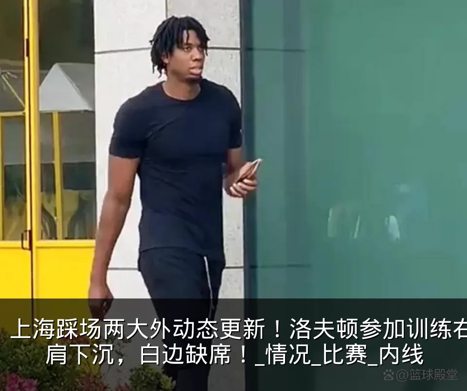 上海踩场两大外动态更新！洛夫顿参加训练右肩下沉，白边缺席！_情况_比赛_内线