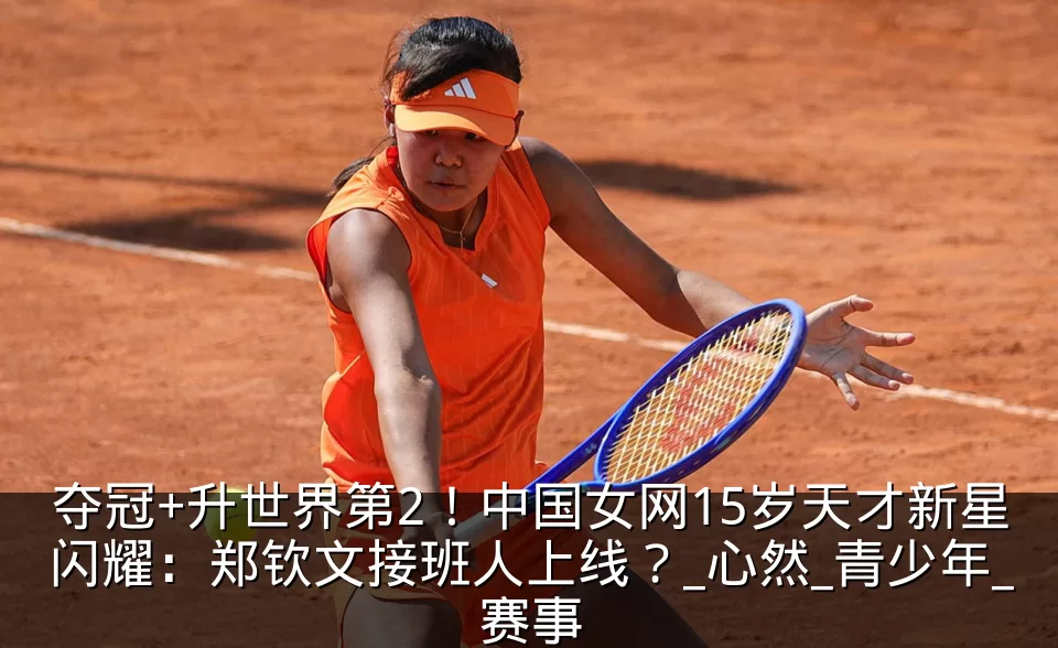 夺冠+升世界第2！中国女网15岁天才新星闪耀：郑钦文接班人上线？_心然_青少年_赛事