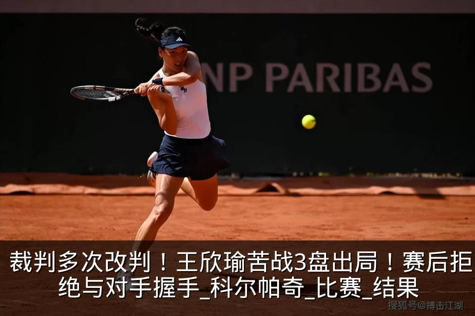 裁判多次改判！王欣瑜苦战3盘出局！赛后拒绝与对手握手_科尔帕奇_比赛_结果