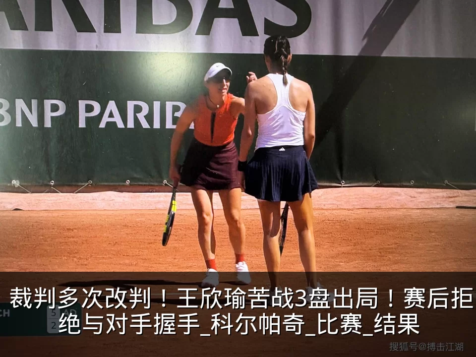 裁判多次改判！王欣瑜苦战3盘出局！赛后拒绝与对手握手_科尔帕奇_比赛_结果